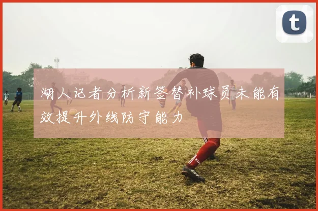 湖人记者分析新签替补球员未能有效提升外线防守能力