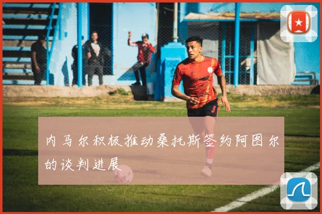 内马尔积极推动桑托斯签约阿图尔的谈判进展
